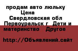 продам авто люльку › Цена ­ 2 000 - Свердловская обл., Первоуральск г. Дети и материнство » Другое   